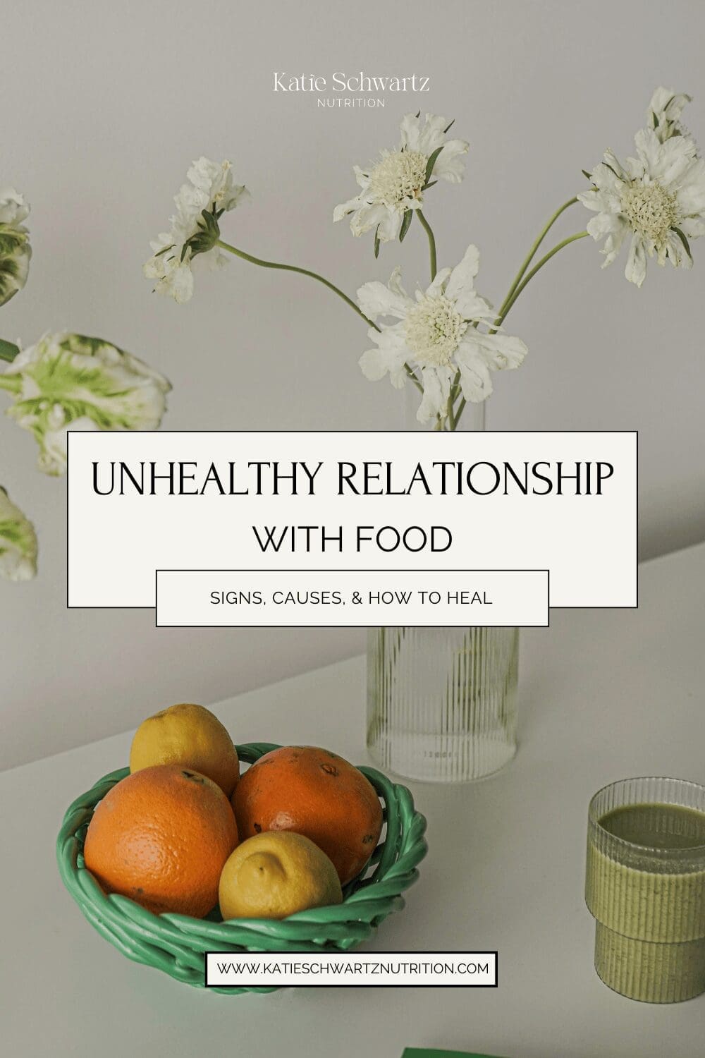 A minimalist blog post graphic for 'Unhealthy Relationship with Food: Signs, Causes, & How to Heal,' featuring a vase with white flowers, a green woven basket filled with oranges and lemons, and a glass of a green smoothie on a neutral-toned table. The design reflects a calming, non-diet approach to food and wellness. Image branded for Katie Schwartz Nutrition.