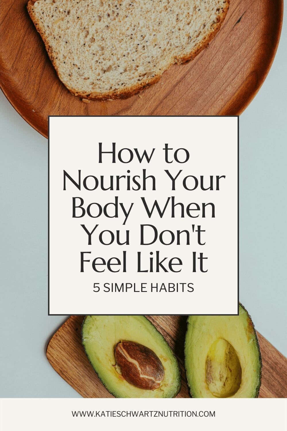 Pinterest graphic with the blog title 'How to Nourish Your Body When You Don’t Feel Like It: 5 Simple Habits' displayed over a background featuring whole grain bread and sliced avocado on a wooden plate. Website URL katieschwartznutrition.com appears at the bottom.